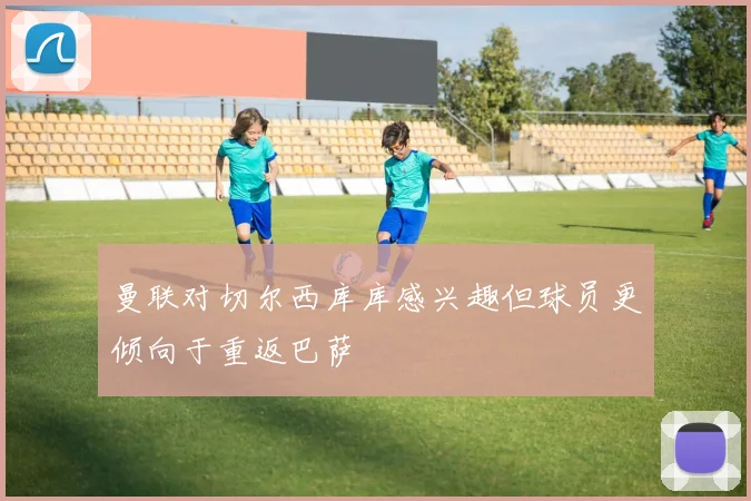 曼联对切尔西库库感兴趣但球员更倾向于重返巴萨