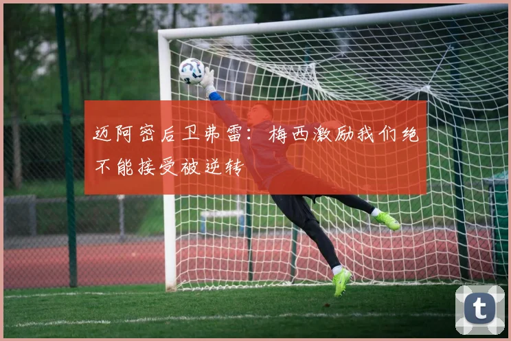 迈阿密后卫弗雷：梅西激励我们绝不能接受被逆转