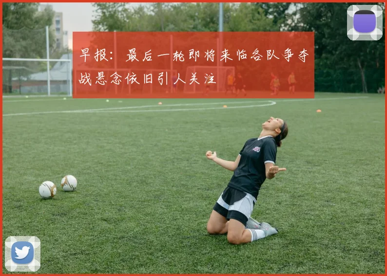 早报：最后一轮即将来临各队争夺战悬念依旧引人关注
