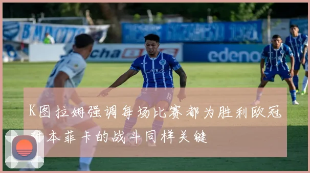 K图拉姆强调每场比赛都为胜利欧冠对本菲卡的战斗同样关键