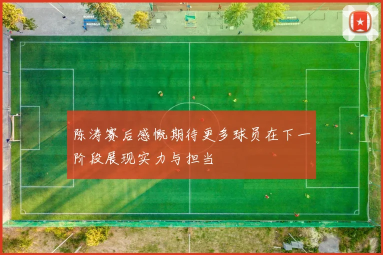 陈涛赛后感慨期待更多球员在下一阶段展现实力与担当