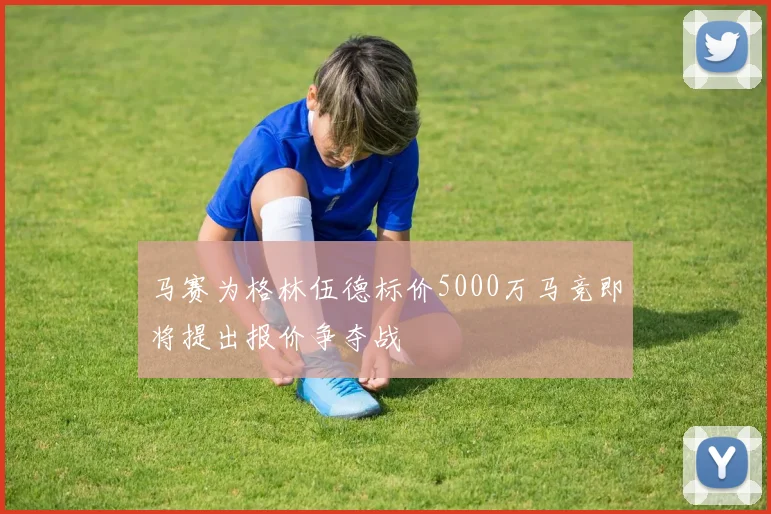 马赛为格林伍德标价5000万马竞即将提出报价争夺战
