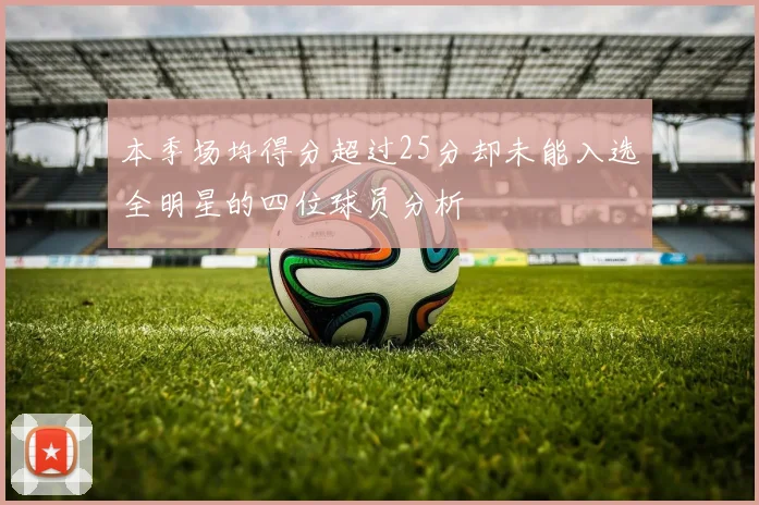 本季场均得分超过25分却未能入选全明星的四位球员分析