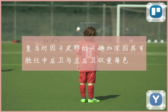 皇马对因卡皮耶的兴趣加深因其可胜任中后卫与左后卫双重角色
