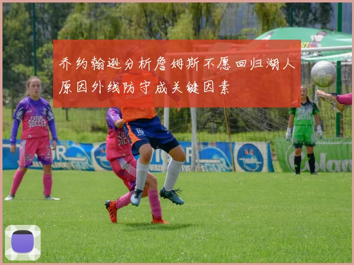 乔约翰逊分析詹姆斯不愿回归湖人原因外线防守成关键因素