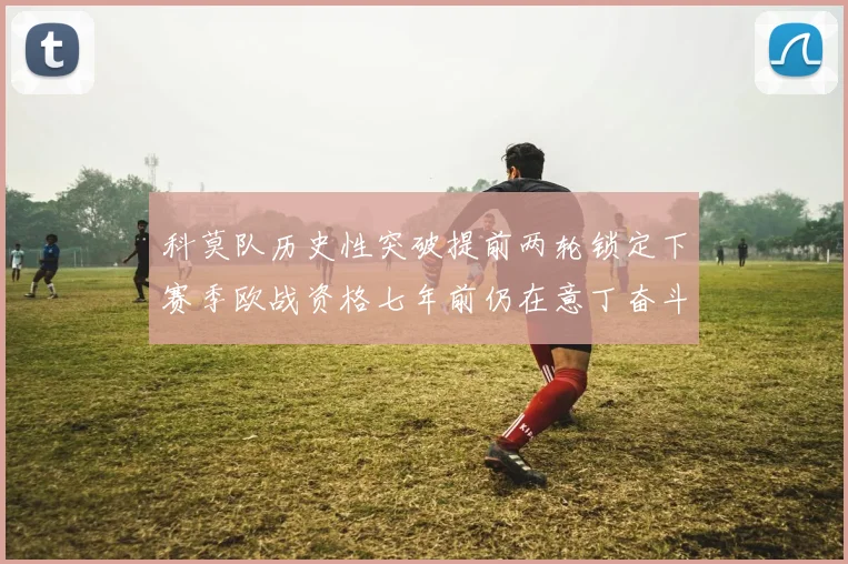 科莫队历史性突破提前两轮锁定下赛季欧战资格七年前仍在意丁奋斗