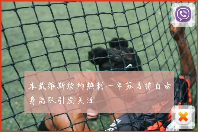 本戴维斯续约热刺一年苏马将自由身离队引发关注