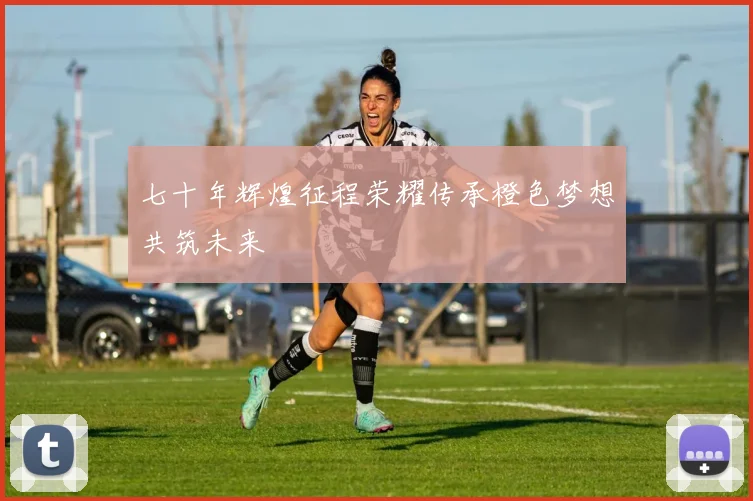 七十年辉煌征程荣耀传承橙色梦想共筑未来
