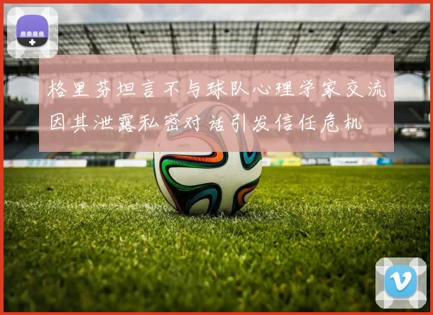 格里芬坦言不与球队心理学家交流因其泄露私密对话引发信任危机