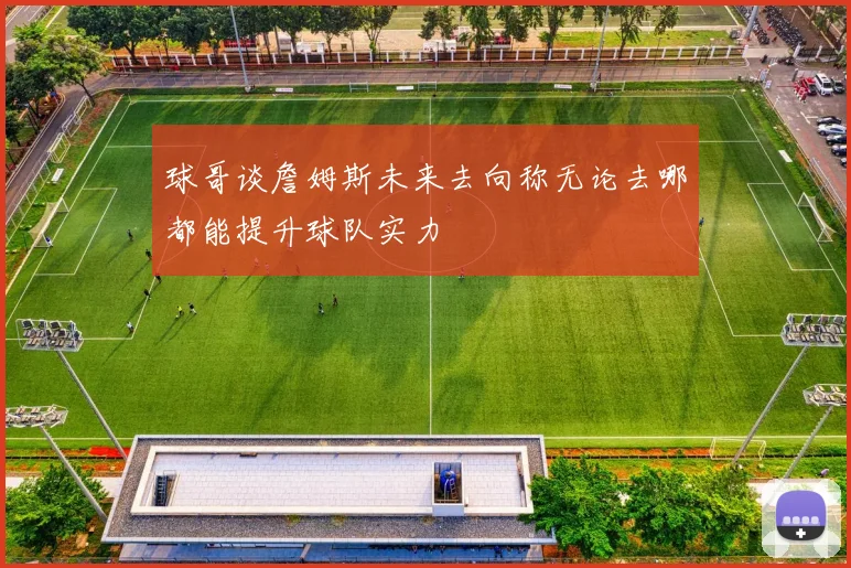 球哥谈詹姆斯未来去向称无论去哪都能提升球队实力