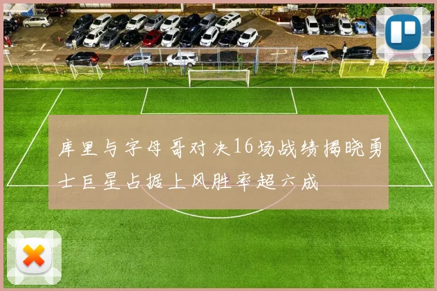 库里与字母哥对决16场战绩揭晓勇士巨星占据上风胜率超六成