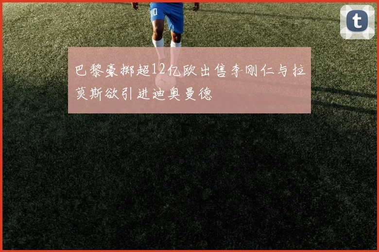 巴黎豪掷超12亿欧出售李刚仁与拉莫斯欲引进迪奥曼德
