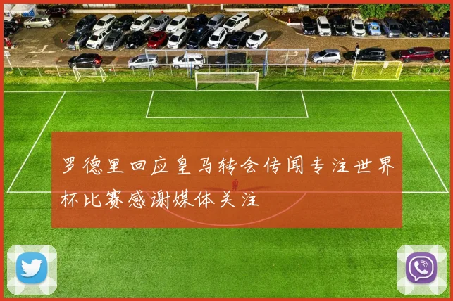 罗德里回应皇马转会传闻专注世界杯比赛感谢媒体关注