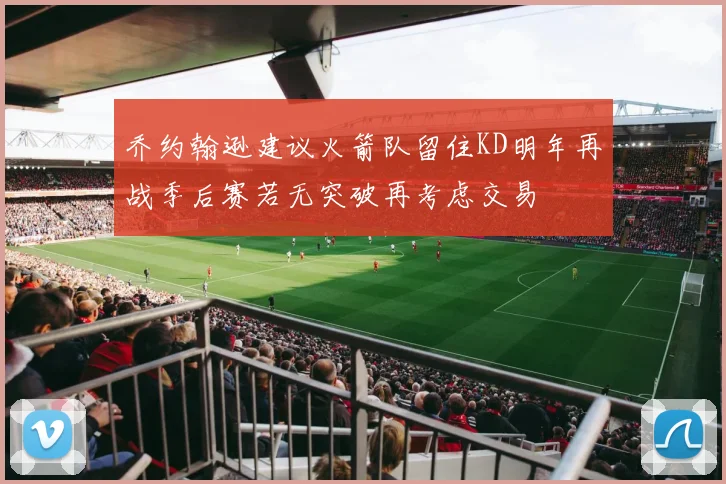 乔约翰逊建议火箭队留住KD明年再战季后赛若无突破再考虑交易