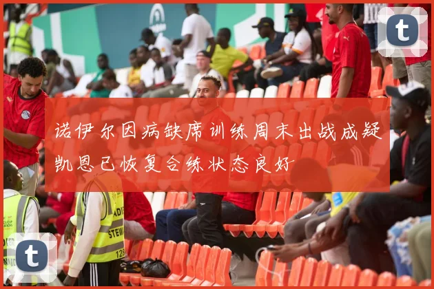 诺伊尔因病缺席训练周末出战成疑凯恩已恢复合练状态良好