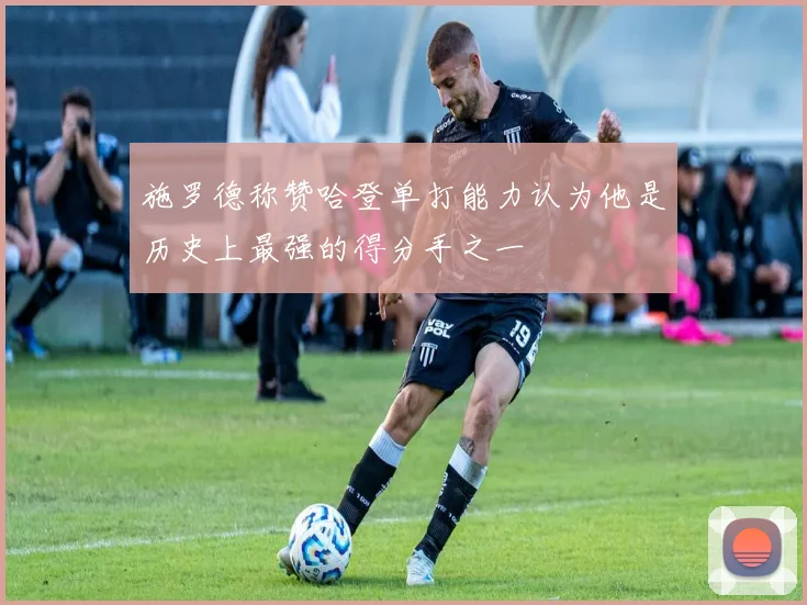 施罗德称赞哈登单打能力认为他是历史上最强的得分手之一
