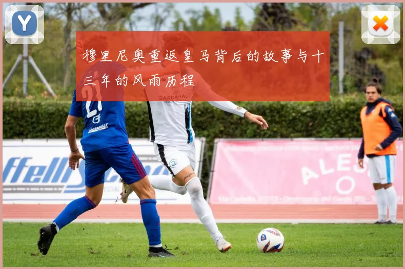 穆里尼奥重返皇马背后的故事与十三年的风雨历程