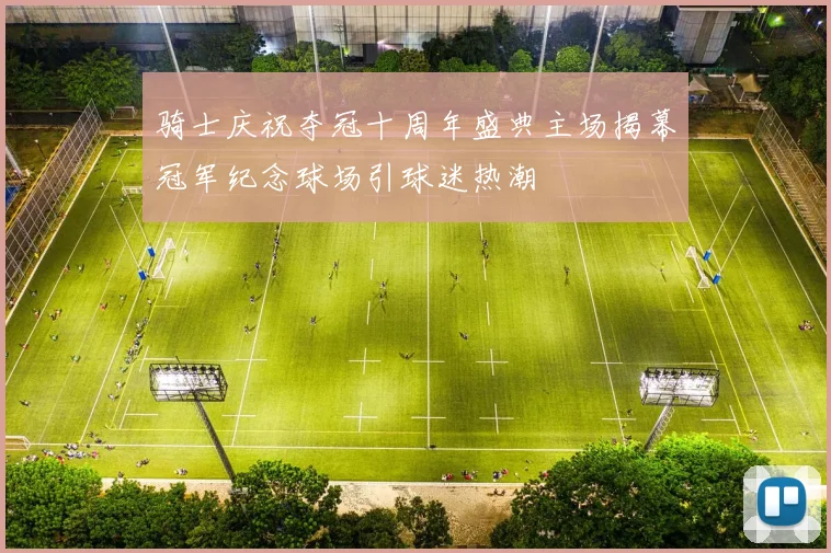 骑士庆祝夺冠十周年盛典主场揭幕冠军纪念球场引球迷热潮