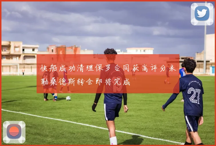快船成功清理保罗合同获高评分米勒桑德斯转会即将完成