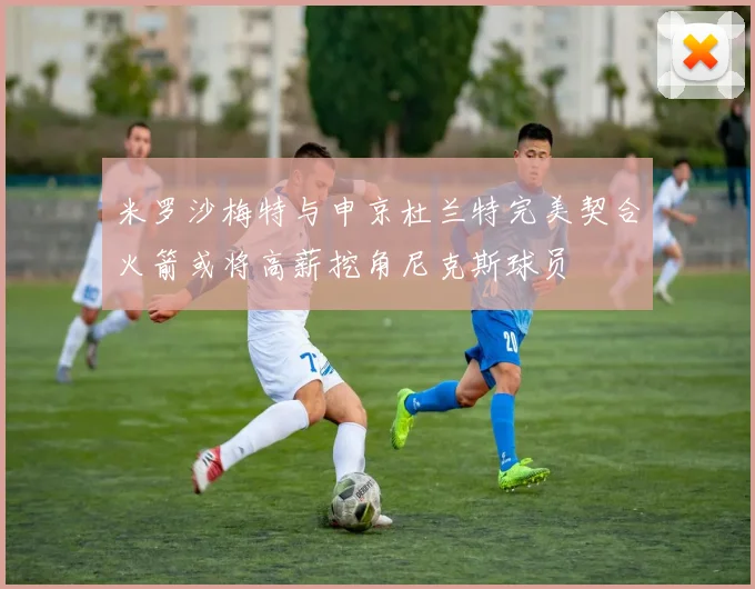 米罗沙梅特与申京杜兰特完美契合火箭或将高薪挖角尼克斯球员