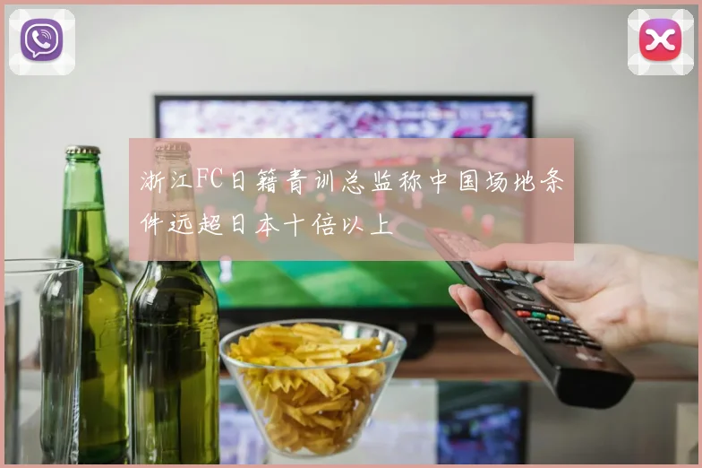 浙江FC日籍青训总监称中国场地条件远超日本十倍以上