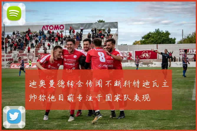 迪奥曼德转会传闻不断科特迪瓦主帅称他目前专注于国家队表现