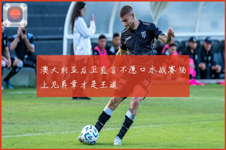 澳大利亚后卫直言不愿口水战赛场上见真章才是王道