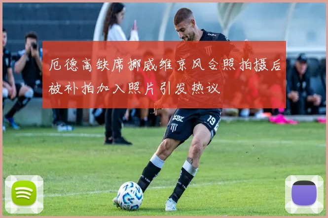 厄德高缺席挪威维京风合照拍摄后被补拍加入照片引发热议