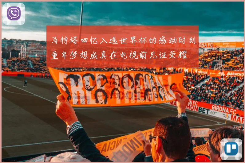 马特塔回忆入选世界杯的感动时刻童年梦想成真在电视前见证荣耀