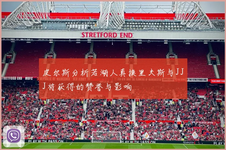 皮尔斯分析若湖人真换里夫斯与JJJ将获得的赞誉与影响