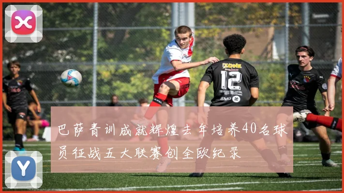 巴萨青训成就辉煌去年培养40名球员征战五大联赛创全欧纪录