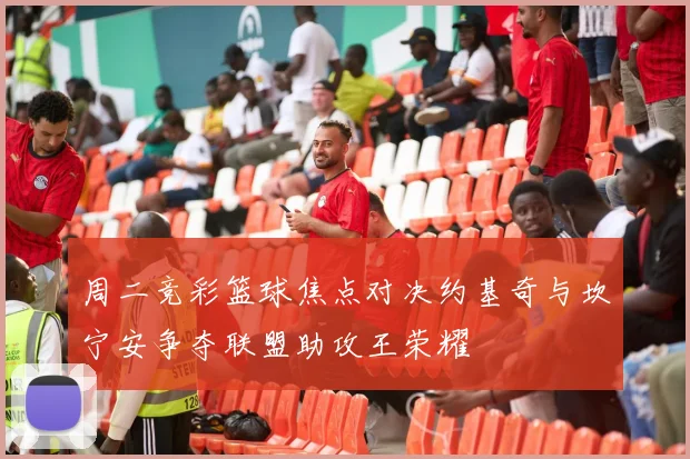 周二竞彩篮球焦点对决约基奇与坎宁安争夺联盟助攻王荣耀