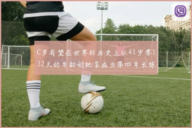 C罗有望在世界杯历史上以41岁零132天的年龄创纪录成为第四年长球员