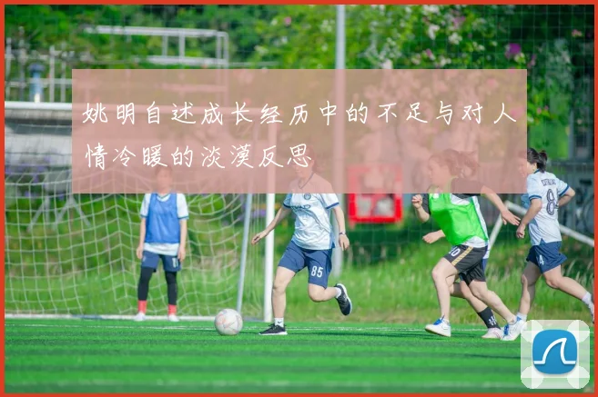 姚明自述成长经历中的不足与对人情冷暖的淡漠反思