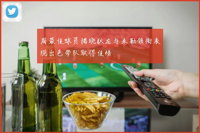 周最佳球员揭晓狄龙与米勒领衔表现出色带队取得佳绩